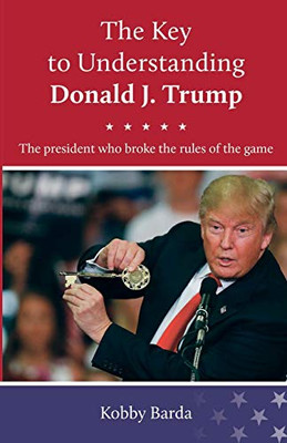 The Key to Understanding Donald J. Trump: The president that broke the rules of the game