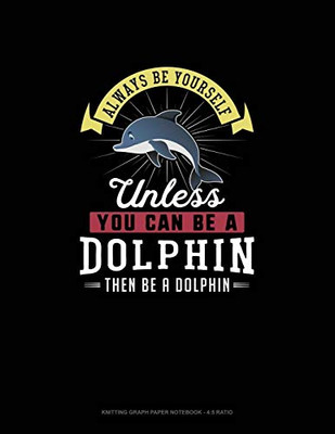 Always Be Yourself Unless You Can Be A Dolphin Then Be A Dolphin: Knitting Graph Paper Notebook - 4:5 Ratio