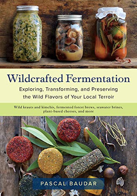 Wildcrafted Fermentation: Exploring, Transforming, and Preserving the Wild Flavors of Your Local Terroir