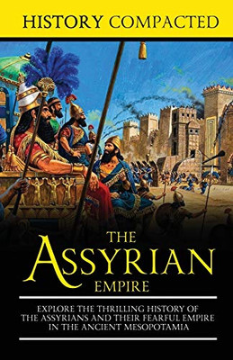 The Assyrian Empire: Explore The Thrilling History Of The Assyrians And Their Fearful Empire In The Ancient Mesopotamia