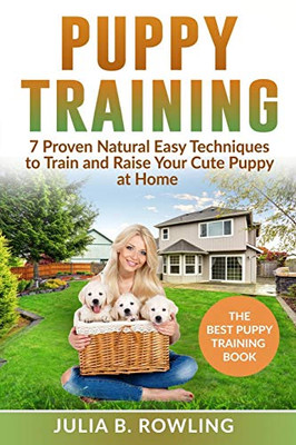 Puppy Training: 7 Proven Natural Easy Techniques To Train And Raise Your Cute Puppy At Home: (Well Behaved Dog Training, Obey Your Orders, Understand ... Raise Your New Best Friend Playfully)