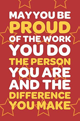 May You Be Proud Of The Work You Do The Person You Are And The Difference You Make: Employee Appreciation Gift For Your Employees, Coworkers, Or Boss