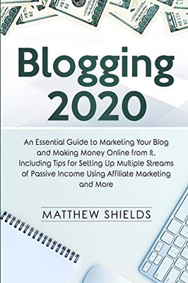 Blogging 2020: An Essential Guide to Marketing Your Blog and Making Money Online from It, Including Tips for Setting Up Multiple Streams of Passive Income Using Affiliate Marketing and More