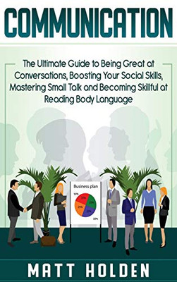 Communication: The Ultimate Guide to Being Great at Conversations, Boosting Your Social Skills, Mastering Small Talk and Becoming Skillful at Reading Body Language