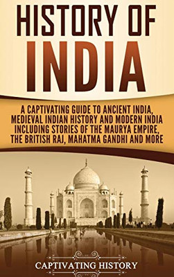 History of India: A Captivating Guide to Ancient India, Medieval Indian History, and Modern India Including Stories of the Maurya Empire, the British Raj, Mahatma Gandhi, and More