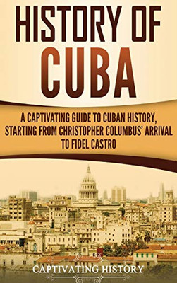 History of Cuba: A Captivating Guide to Cuban History, Starting from Christopher Columbus' Arrival to Fidel Castro