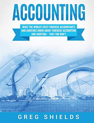 Accounting: What the World's Best Forensic Accountants and Auditors Know About Forensic Accounting and Auditing - That You Don't