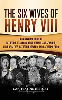 The Six Wives of Henry VIII: A Captivating Guide to Catherine of Aragon, Anne Boleyn, Jane Seymour, Anne of Cleves, Catherine Howard, and Katherine Parr