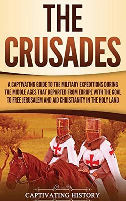 The Crusades: A Captivating Guide to the Military Expeditions During the Middle Ages That Departed from Europe with the Goal to Free Jerusalem and Aid Christianity in the Holy Land