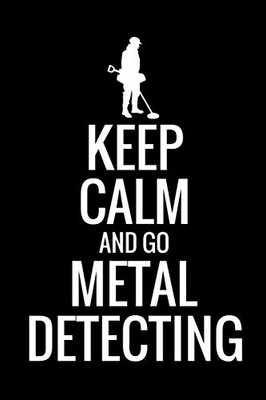 Keep Calm And Go Metal Detecting: Metal Detecting Log Book | Keep Track Of Your Metal Detecting Statistics & Improve Your Skills | Gift For Metal Detectorist And Coin Whisperer