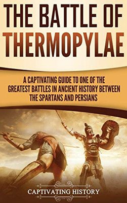 The Battle of Thermopylae: A Captivating Guide to One of the Greatest Battles in Ancient History Between the Spartans and Persians