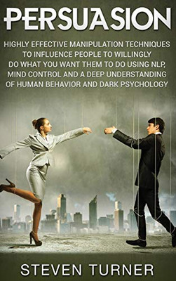 Persuasion: Highly Effective Manipulation Techniques to Influence People to Willingly Do What You Want Them to Do Using NLP, Mind Control, and a Deep ... of Human Behavior, and Dark Psychology