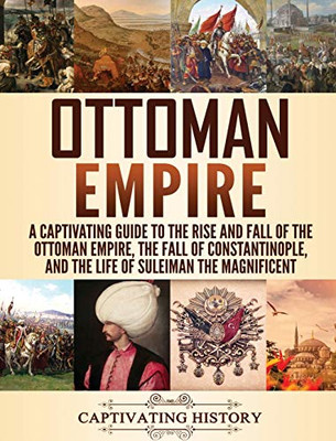 Ottoman Empire: A Captivating Guide to the Rise and Fall of the Ottoman Empire, The Fall of Constantinople, and the Life of Suleiman the Magnificent