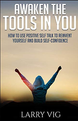 Awaken The Tools In You: How To Use Positive Self Talk To Reinvent Yourself And Build Self-Confidence