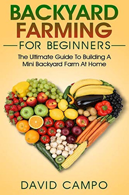 Backyard Farming For Beginners: The Ultimate Guide To Building A Mini Backyard Farm At Home (How To Grow Organic Food, Indoor Gardening From Home, Self Sustainable Farm, Gardening For Beginners)