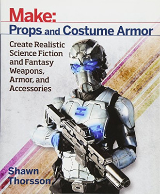 Make: Props and Costume Armor: Create Realistic Science Fiction & Fantasy Weapons, Armor, and Accessories