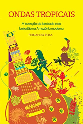 Ondas Tropicais: A Inven??o Da Lambada E Do Beirad?o Na Amaz?Nia Moderna (Portuguese Edition)
