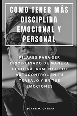 Como Tener MaS Disciplina Emocional Y Personal : Pilares Para Ser Disciplinado De Manera Positiva, Aumentar Tu Autocontrol En Tu Trabajo Y En Tus Emociones (Spanish Edition)