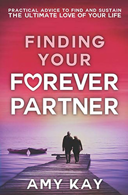 Finding Your Forever Partner: Practical Advice To Find And Sustain The Ultimate Love Of Your Life