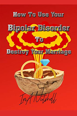How To Use Your Bipolar Disorder To Destroy Your Marriage: In A Nutshell