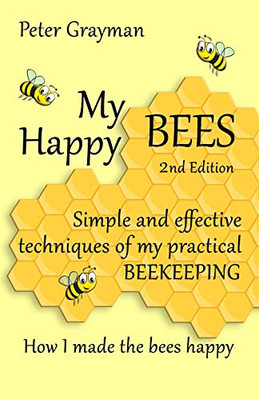 My Happy Bees: 2Nd Edition. Simple And Effective Techniques Of My Practical Beekeeping. How I Made The Bees Happy.