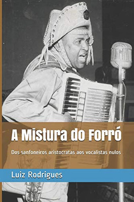 A Mistura Do Forr?: Dos Sanfoneiros Aristocratas Aos Vocalistas Nulos (Portuguese Edition)