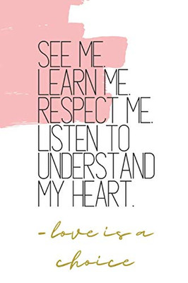 See Me. Learn Me. Respect Me. Listen To Understand My Heart. -Love Is A Choice: Quote Notebook