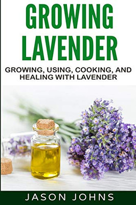Growing Lavender - Growing, Using, Cooking And Healing With Lavender: The Complete Guide To Lavender (Inspiring Gardening Ideas)