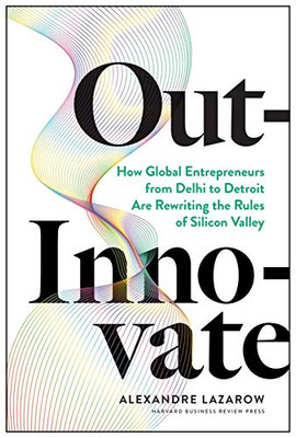 Out-Innovate: How Global Entrepreneurs--from Delhi to Detroit--Are Rewriting the Rules of Silicon Valley