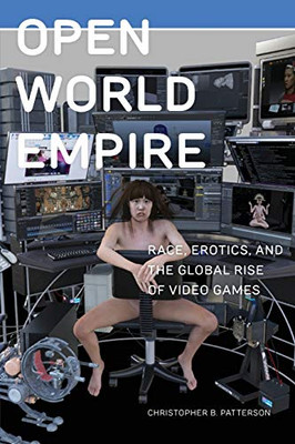 Open World Empire: Race, Erotics, and the Global Rise of Video Games (Postmillennial Pop)