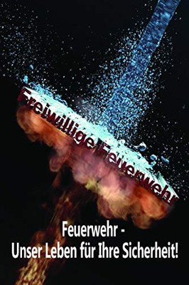 Freiwillige Feuerwehr Feuerwehr - Unser Leben F?r Ihre Sicherheit!: Einsatztagebuch F?r Echte Feuerwehrm?nner Und Feuerwehrfrauen (German Edition)