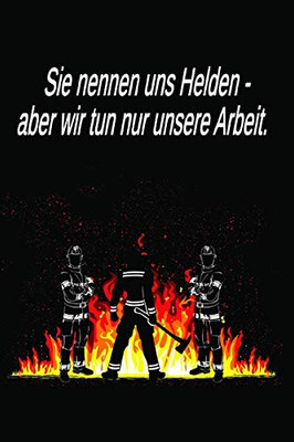 Sie Nennen Uns Helden - Aber Wir Tun Nur Unsere Arbeit.: Einsatztagebuch F?r Echte Feuerwehrm?nner Und Feuerwehrfrauen (German Edition)