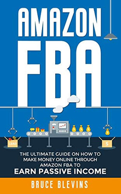 Amazon Fba: The Ultimate Guide On How To Make Money Online Through Amazon Fba To Earn Passive Income