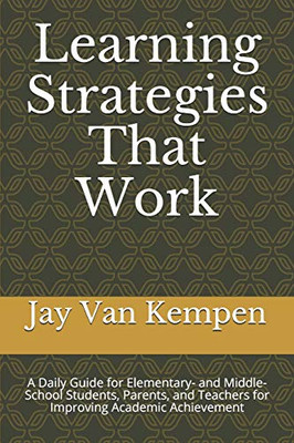 Learning Strategies That Work: A Daily Guide For Elementary- And Middle-School Students, Parents, And Teachers For Improving Academic Achievement