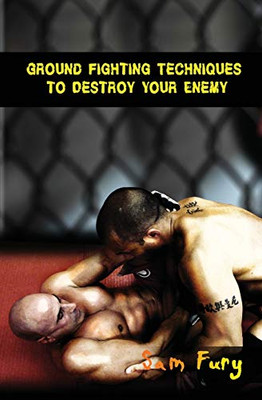 Ground Fighting Techniques to Destroy Your Enemy: Street Based Ground Fighting, Brazilian Jiu Jitsu, and Mixed Marital Arts Fighting Techniques (Self Defense)