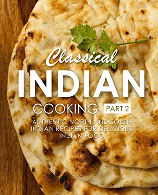 Classical Indian Cooking 2: Authentic North And South Indian Recipes For Delicious Indian Food (2Nd Edition)