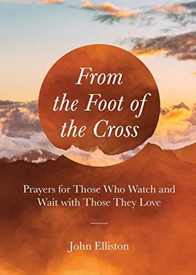 From the Foot of the Cross: Prayers for Those Who Watch and Wait With Those They Love (Prayers During Difficult Times)