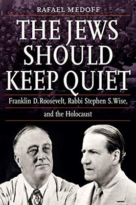 The Jews Should Keep Quiet: Franklin D. Roosevelt, Rabbi Stephen S. Wise, and the Holocaust