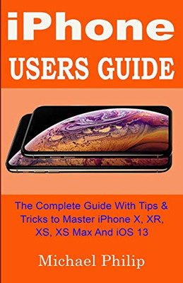 Iphone Users Guide: The Complete Guide With Tips & Tricks To Master Iphone X, Xr, Xs, Xs Max And Ios 13