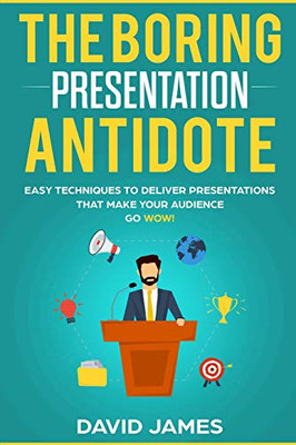 The Boring Presentation Antidote: Easy Techniques To Deliver Presentations That Make Your Audience Go Wow!