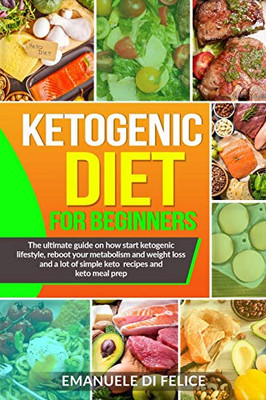 Ketogenic Diet For Beginners: The Ultimate Guide On How Start Ketogenic Lifestyle, Reboot Your Metabolism And Weight Loss And A Lot Of Simple Keto Recipes And Keto Meal Prep