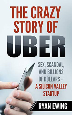 The Crazy Story Of Uber: Sex, Scandal, And Billions Of Dollars - A Silicon Valley Startup