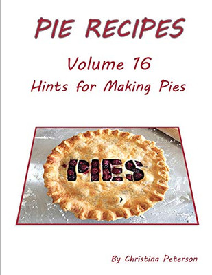 Pie Recipes Volume 16 Hints For Making Pies: Suggested Tips, Crusts And Toppings, Making Well-Tested Pies And Crusts
