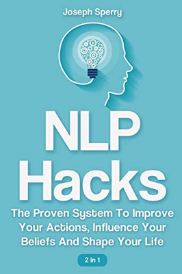 NLP Hacks 2 In 1: The Proven System To Improve Your Actions, Influence Your Beliefs And Shape Your Life