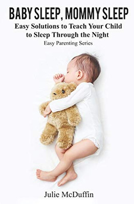 Baby Sleep, Mommy Sleep: Easy Solutions To Teach Your Child To Sleep Through The Night (Easy Parenting Series)
