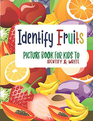 Identify Fruits - Picture Book For Kids To Identify And Write: A Cute Little Book For Your Little Your Kid/Child (Age 3 And Above)To Help Him/Her Identify And Write The Name Of Fruits.