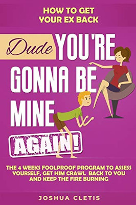 How To Get Your Ex Back: Dude Youære Gonna Be Mine Again! - The 4 Weeks Foolproof Program To Assess Yourself, Get Him Crawl Back To You And Keep The Fire Burning