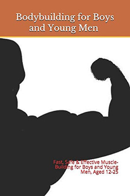 Bodybuilding For Boys And Young Men: Fast, Safe & Effective Muscle-Building For Boys And Young Men, Aged 12-25