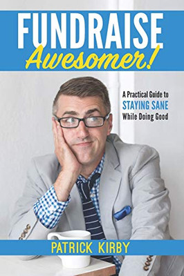 Fundraise Awesomer!: A Practical Guide To Staying Sane While Doing Good