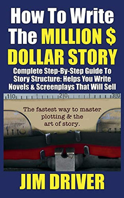 How To Write The Million Dollar Story: Complete Step-By-Step Guide To Story Structure, Helps You Write Novels & Screenplays That Will Sell: Fastest Way To Master Plotting & The Art Of Story